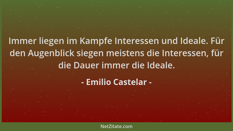 Emilio Castelar - Immer liegen im Kampfe Interessen und Ideale. Für den Augenblick siegen meistens die Interessen, für die...