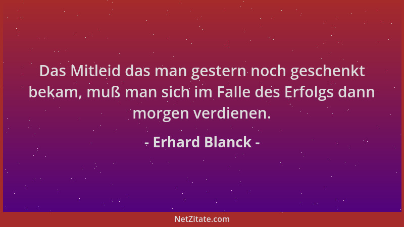 Erhard Blanck - Das Mitleid das man gestern noch geschenkt bekam, muß man sich im Falle des Erfolgs dann morgen verdienen....