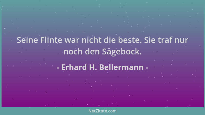 Erhard H. Bellermann - Seine Flinte war nicht die beste. Sie traf nur noch den Sägebock....
