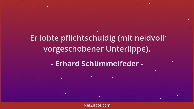 Erhard Schümmelfeder - Er lobte pflichtschuldig (mit neidvoll vorgeschobener Unterlippe)....