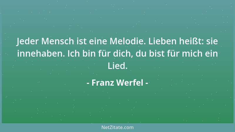 Franz Werfel - Jeder Mensch ist eine Melodie. Lieben heißt: sie innehaben. Ich bin für dich, du bist für mich ein Lied....