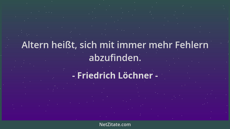 Friedrich Löchner - Altern heißt, sich mit immer mehr Fehlern abzufinden....