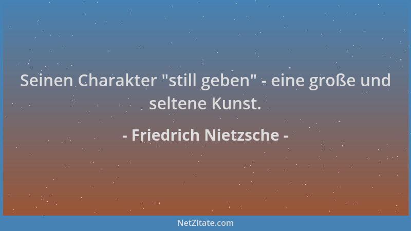 Friedrich Nietzsche - Seinen Charakter  "still geben " - eine große und seltene Kunst....