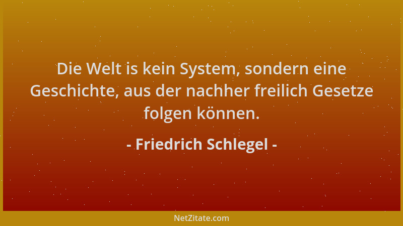Friedrich Schlegel - Die Welt is kein System, sondern eine Geschichte, aus der nachher freilich Gesetze folgen können....