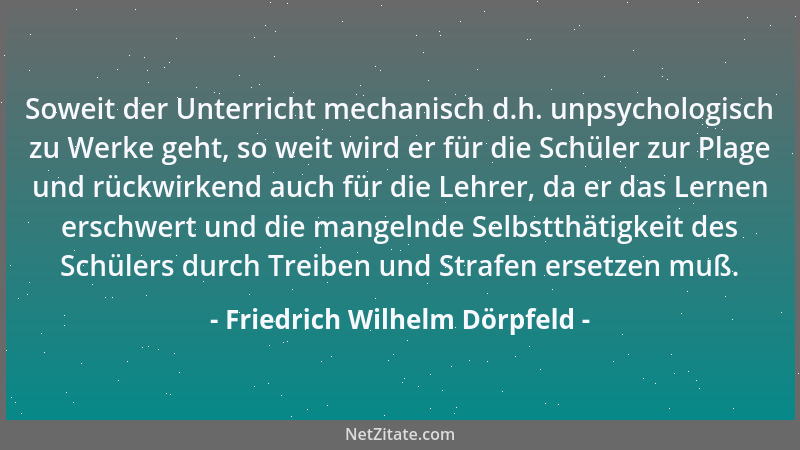 Friedrich Wilhelm Dörpfeld - Soweit der Unterricht mechanisch d.h. unpsychologisch zu Werke geht, so weit wird er für die S...