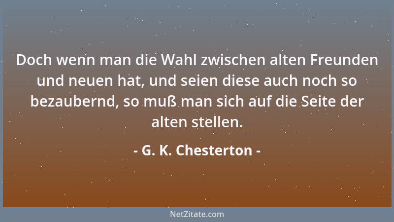 G. K. Chesterton - Doch wenn man die Wahl zwischen alten Freunden und neuen hat, und seien diese auch noch so bezaubernd, s...