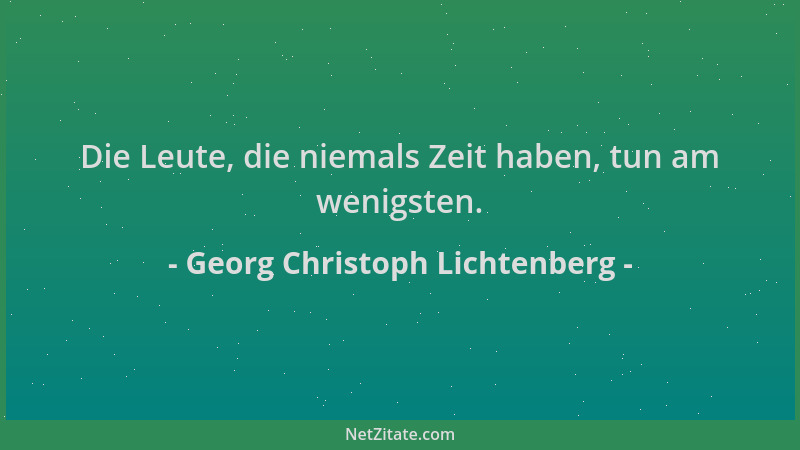 Georg Christoph Lichtenberg - Die Leute, die niemals Zeit haben, tun am wenigsten....