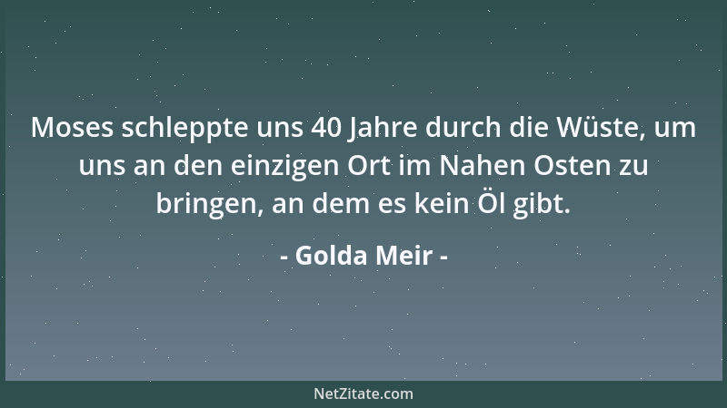 Golda Meir - Moses schleppte uns 40 Jahre durch die Wüste, um uns an den einzigen Ort im Nahen Osten zu bringen, an dem es...