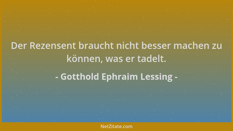 Gotthold Ephraim Lessing - Der Rezensent braucht nicht besser machen zu können, was er tadelt....