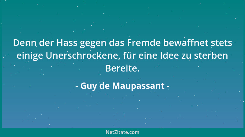 Guy de Maupassant - Denn der Hass gegen das Fremde bewaffnet stets einige Unerschrockene, für eine Idee zu sterben Bereite....