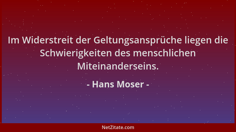 Hans Moser - Im Widerstreit der Geltungsansprüche liegen die Schwierigkeiten des menschlichen Miteinanderseins....