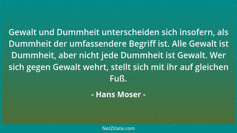 Hans Moser - Gewalt und Dummheit unterscheiden sich insofern, als Dummheit der umfassendere Begriff ist. Alle Gewalt ist Du...