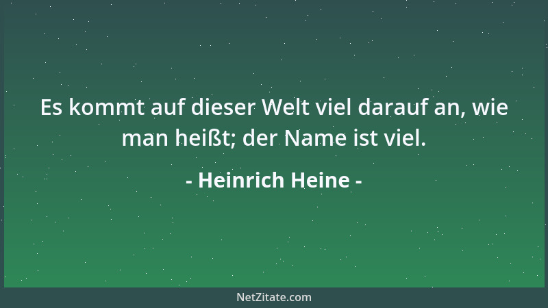 Heinrich Heine - Es kommt auf dieser Welt viel darauf an, wie man heißt; der Name ist viel....