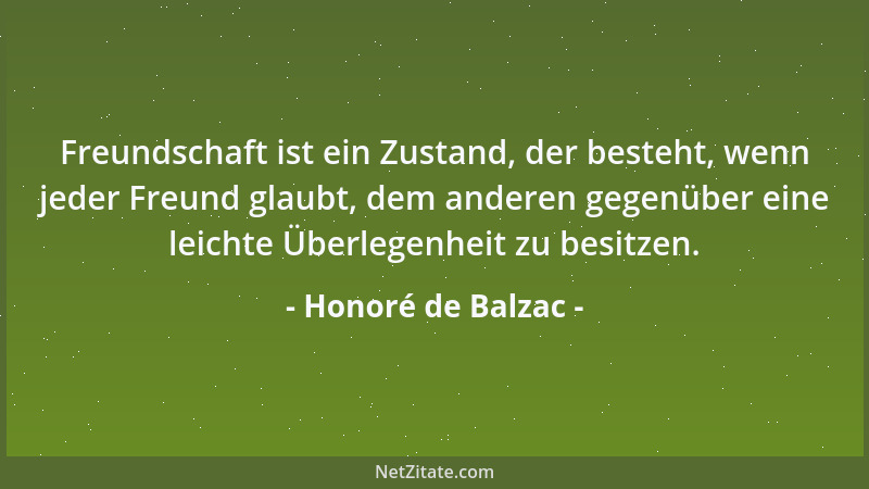 Honoré de Balzac - Freundschaft ist ein Zustand, der besteht, wenn jeder Freund glaubt, dem anderen gegenüber eine leichte...