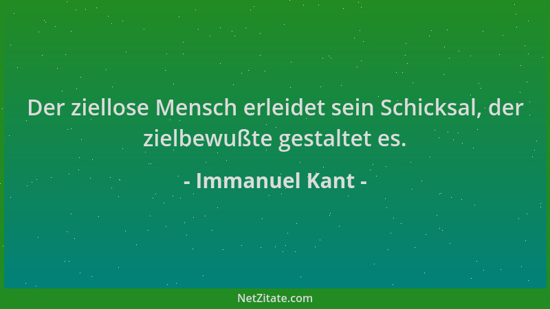 Immanuel Kant - Der ziellose Mensch erleidet sein Schicksal, der zielbewußte gestaltet es....