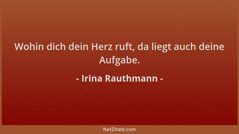 Irina Rauthmann - Wohin dich dein Herz ruft, da liegt auch deine Aufgabe....