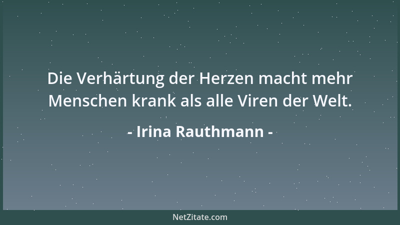 Irina Rauthmann - Die Verhärtung der Herzen macht mehr Menschen krank als alle Viren der Welt....