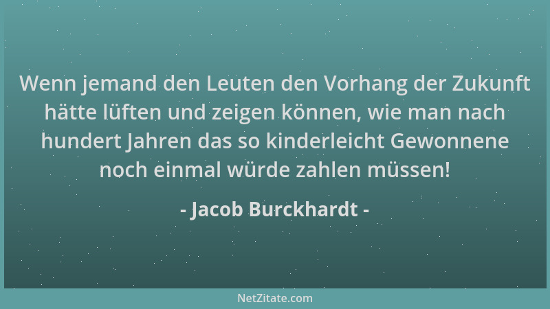 Jacob Burckhardt - Wenn jemand den Leuten den Vorhang der Zukunft hätte lüften und zeigen können, wie man nach hundert Jahr...