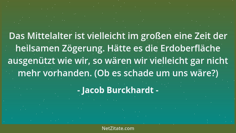 Jacob Burckhardt - Das Mittelalter ist vielleicht im großen eine Zeit der heilsamen Zögerung. Hätte es die Erdoberfläche au...
