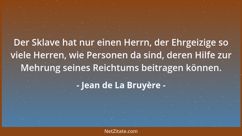 Jean de La Bruyère - Der Sklave hat nur einen Herrn, der Ehrgeizige so viele Herren, wie Personen da sind, deren Hilfe zur...