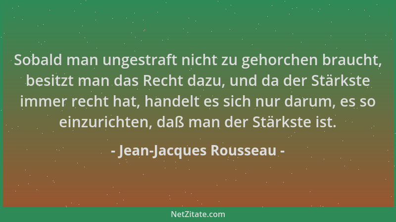 Jean-Jacques Rousseau - Sobald man ungestraft nicht zu gehorchen braucht, besitzt man das Recht dazu, und da der Stärkste i...