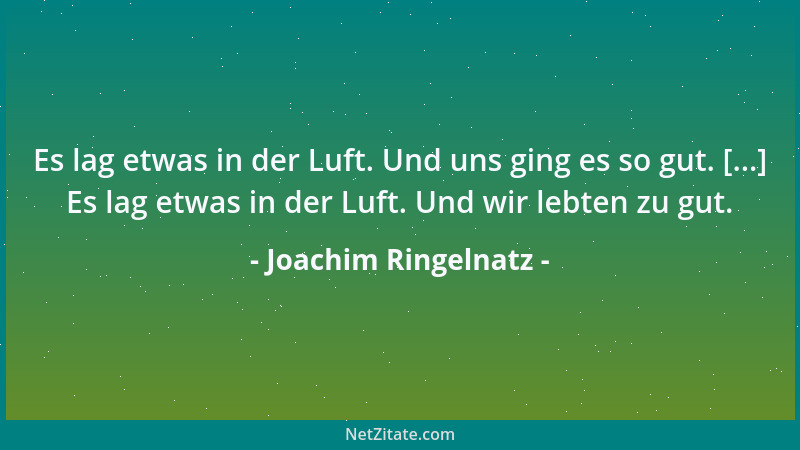 Joachim Ringelnatz - Es lag etwas in der Luft. Und uns ging es so gut. [...] Es lag etwas in der Luft. Und wir lebten zu gu...