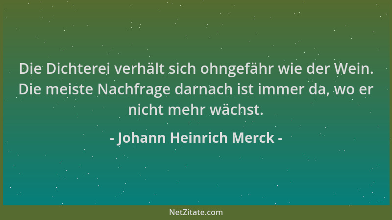 Johann Heinrich Merck - Die Dichterei verhält sich ohngefähr wie der Wein. Die meiste Nachfrage darnach ist immer da, wo er...