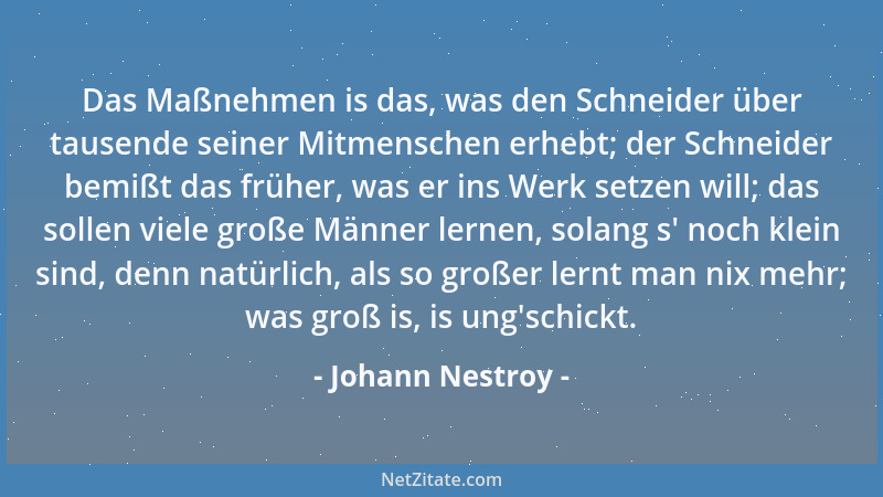 Johann Nestroy - Das Maßnehmen is das, was den Schneider über tausende seiner Mitmenschen erhebt; der Schneider bemißt das...