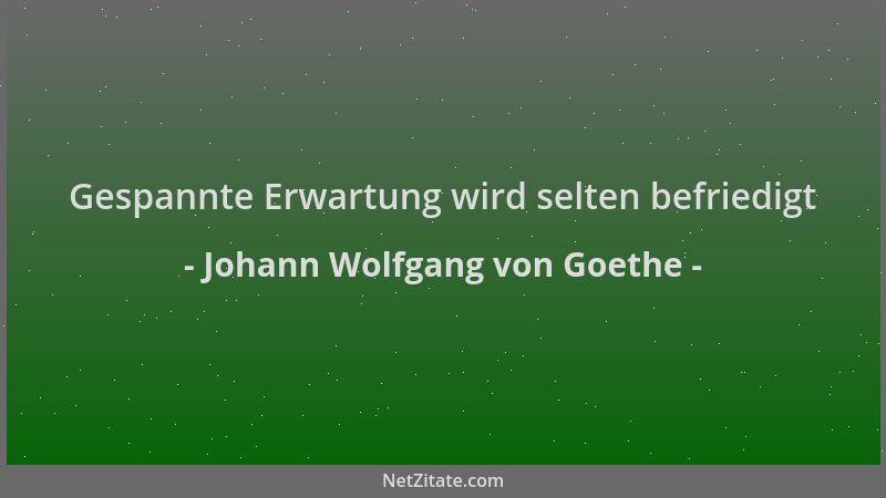 Johann Wolfgang von Goethe - Gespannte Erwartung wird selten befriedigt...