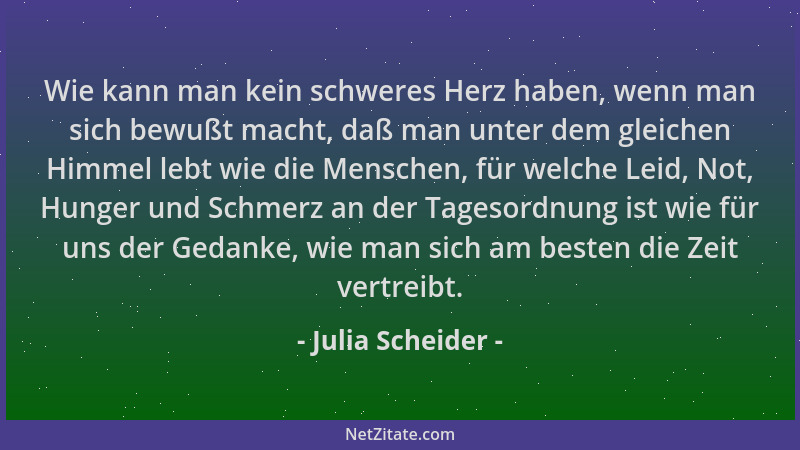 Julia Scheider - Wie kann man kein schweres Herz haben, wenn man sich bewußt macht, daß man unter dem gleichen Himmel lebt...