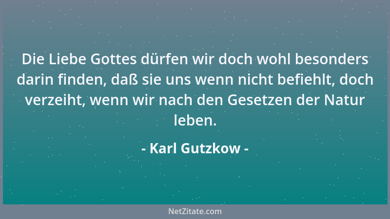 Karl Gutzkow - Die Liebe Gottes dürfen wir doch wohl besonders darin finden, daß sie uns wenn nicht befiehlt, doch verzeiht...