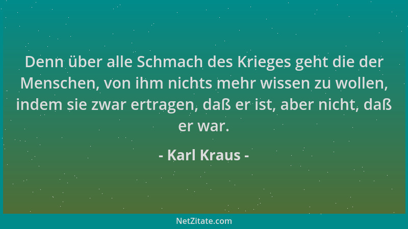 Karl Kraus - Denn über alle Schmach des Krieges geht die der Menschen, von ihm nichts mehr wissen zu wollen, indem sie zwar...