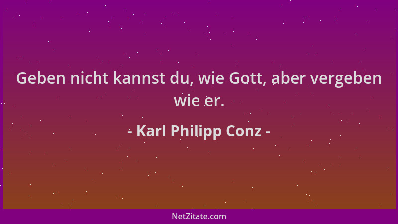 Karl Philipp Conz - Geben nicht kannst du, wie Gott, aber vergeben wie er....
