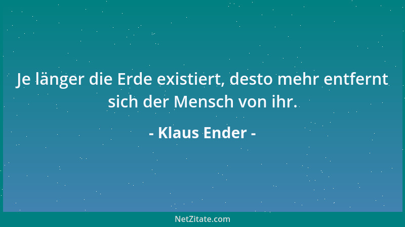 Klaus Ender - Je länger die Erde existiert, desto mehr entfernt sich der Mensch von ihr....