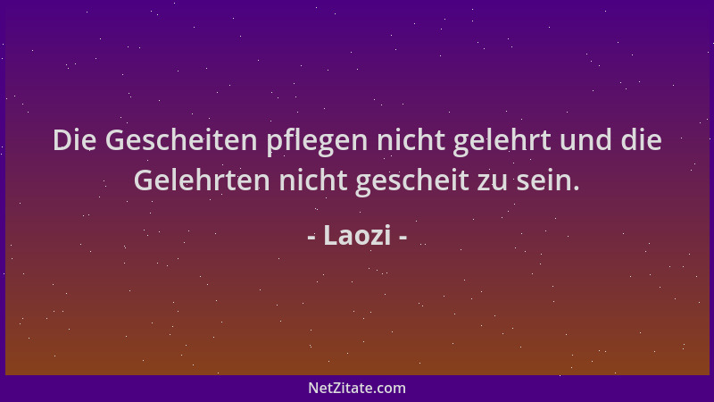 Laozi - Die Gescheiten pflegen nicht gelehrt und die Gelehrten nicht gescheit zu sein....
