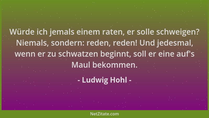 Ludwig Hohl - Würde ich jemals einem raten, er solle schweigen? Niemals, sondern: reden, reden! Und jedesmal, wenn er zu sc...