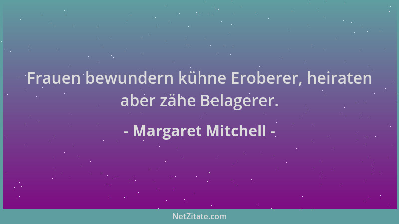 Margaret Mitchell - Frauen bewundern kühne Eroberer, heiraten aber zähe Belagerer....