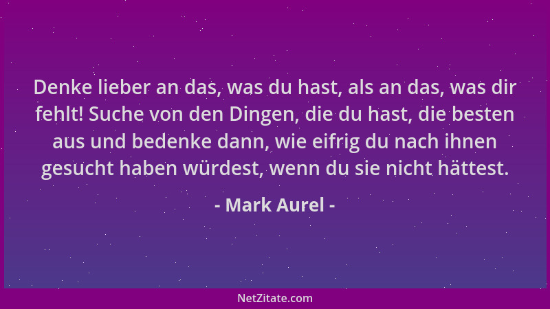 Mark Aurel - Denke lieber an das, was du hast, als an das, was dir fehlt! Suche von den Dingen, die du hast, die besten aus...