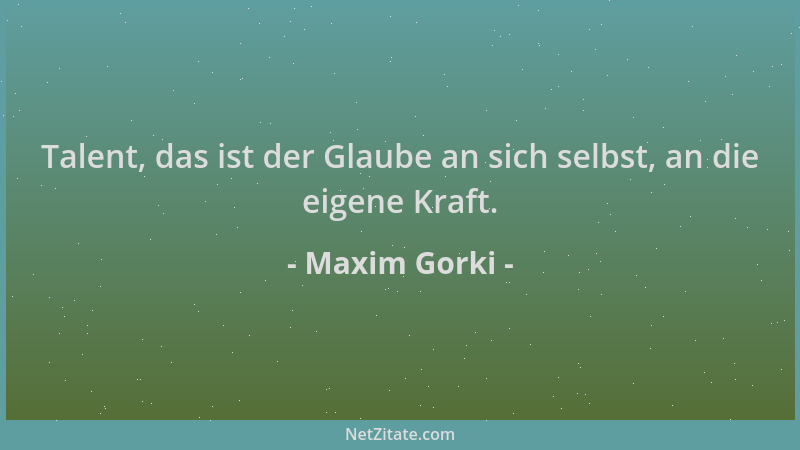 Maxim Gorki - Talent, das ist der Glaube an sich selbst, an die eigene Kraft....