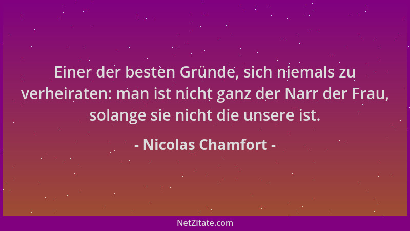 Nicolas Chamfort - Einer der besten Gründe, sich niemals zu verheiraten: man ist nicht ganz der Narr der Frau, solange sie...