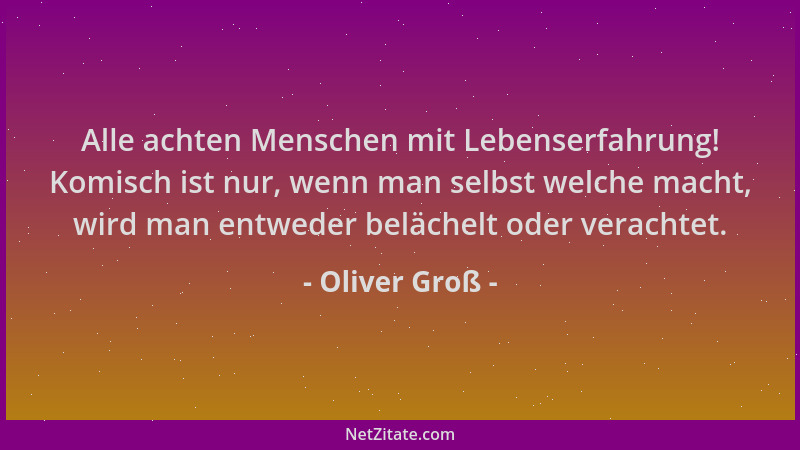 Oliver Groß - Alle achten Menschen mit Lebenserfahrung! Komisch ist nur, wenn man selbst welche macht, wird man entweder be...