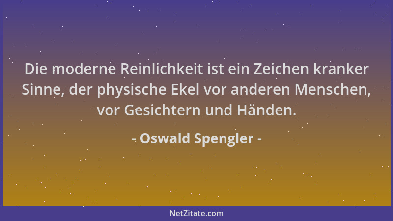 Oswald Spengler - Die moderne Reinlichkeit ist ein Zeichen kranker Sinne, der physische Ekel vor anderen Menschen, vor Gesi...