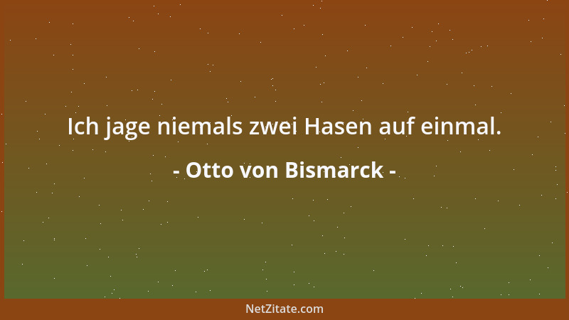 Otto von Bismarck - Ich jage niemals zwei Hasen auf einmal....