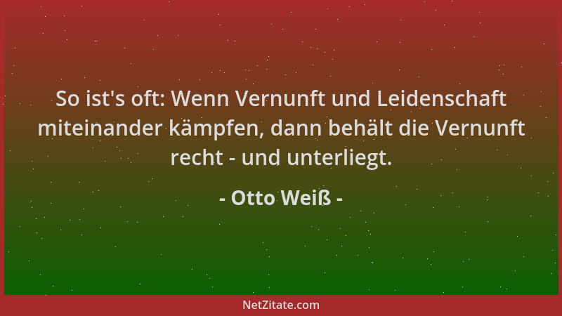 Otto Weiß - So ist 's oft: Wenn Vernunft und Leidenschaft miteinander kämpfen, dann behält die Vernunft recht - und unterlie...
