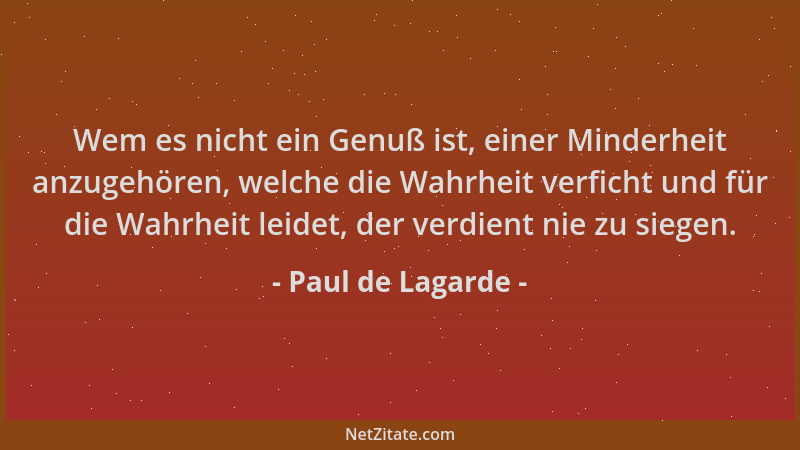 Paul de Lagarde - Wem es nicht ein Genuß ist, einer Minderheit anzugehören, welche die Wahrheit verficht und für die Wahrhe...