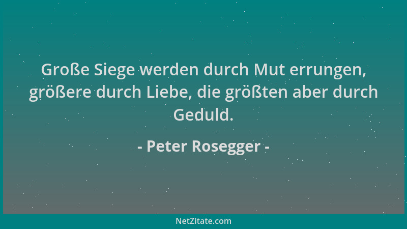 Peter Rosegger - Große Siege werden durch Mut errungen, größere durch Liebe, die größten aber durch Geduld....