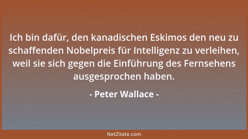 Peter Wallace - Ich bin dafür, den kanadischen Eskimos den neu zu schaffenden Nobelpreis für Intelligenz zu verleihen, weil...