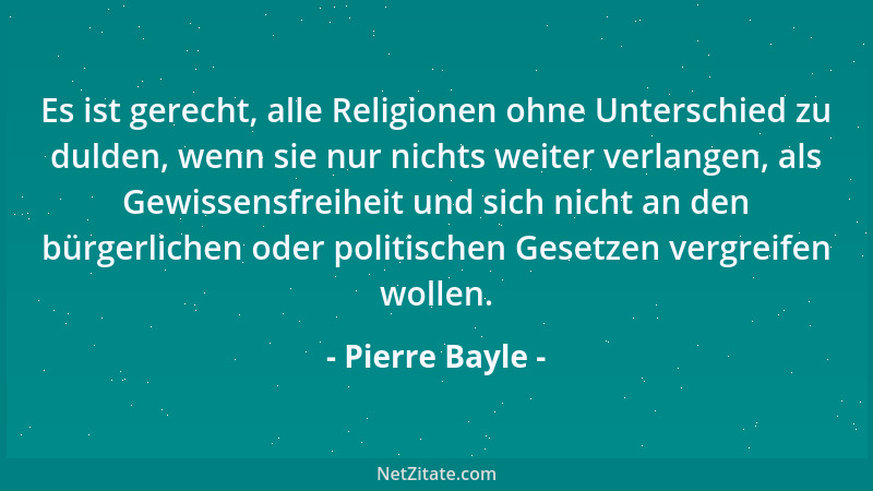 Pierre Bayle - Es ist gerecht, alle Religionen ohne Unterschied zu dulden, wenn sie nur nichts weiter verlangen, als Gewiss...