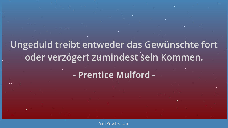 Prentice Mulford - Ungeduld treibt entweder das Gewünschte fort oder verzögert zumindest sein Kommen....