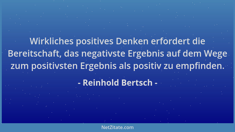Reinhold Bertsch - Wirkliches positives Denken erfordert die Bereitschaft, das negativste Ergebnis auf dem Wege zum positiv...